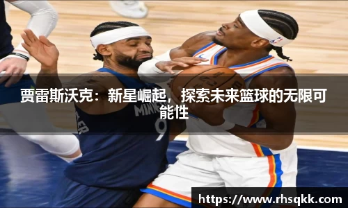 贾雷斯沃克：新星崛起，探索未来篮球的无限可能性