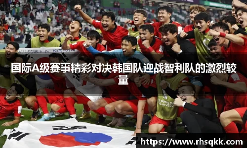 国际A级赛事精彩对决韩国队迎战智利队的激烈较量