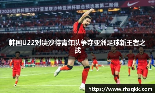 韩国U22对决沙特青年队争夺亚洲足球新王者之战